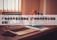 广州软件开发公司排名（广州软件开发公司排名榜）