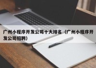 广州小程序开发公司十大排名（广州小程序开发公司招聘）