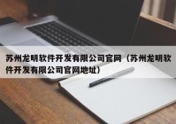 苏州龙明软件开发有限公司官网（苏州龙明软件开发有限公司官网地址）
