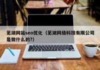 芜湖网站seo优化（芜湖网络科技有限公司是做什么的?）